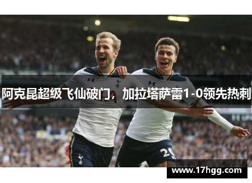 阿克昆超级飞仙破门，加拉塔萨雷1-0领先热刺