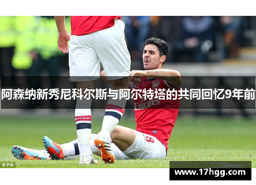 阿森纳新秀尼科尔斯与阿尔特塔的共同回忆9年前